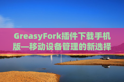 GreasyFork插件下载手机版—移动设备管理的新选择